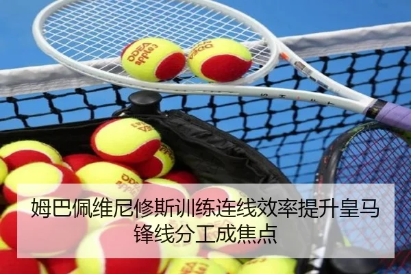 姆巴佩维尼修斯训练连线效率提升皇马锋线分工成焦点